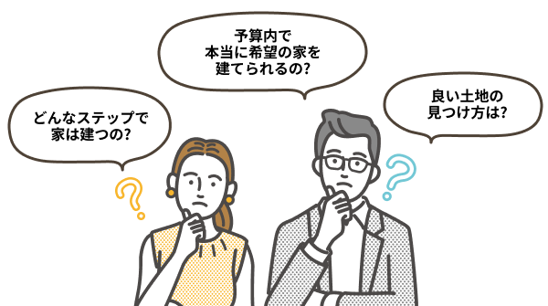 「予算内で本当に希望の家を建てられるの?」「どんなステップで家は建つの?」「良い土地の見つけ方は?」